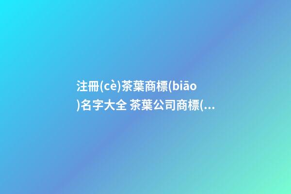 注冊(cè)茶葉商標(biāo)名字大全 茶葉公司商標(biāo)取名參考-名學(xué)網(wǎng)-第1張-公司起名-玄機(jī)派